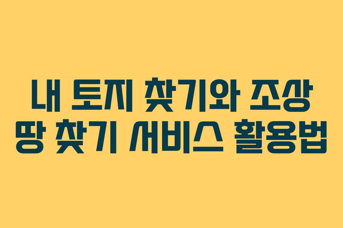 내 토지 찾기와 조상 땅 찾기 서비스 활용법