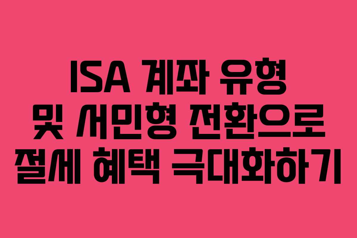 ISA 계좌 유형 및 서민형 전환으로 절세 혜택 극대화하기