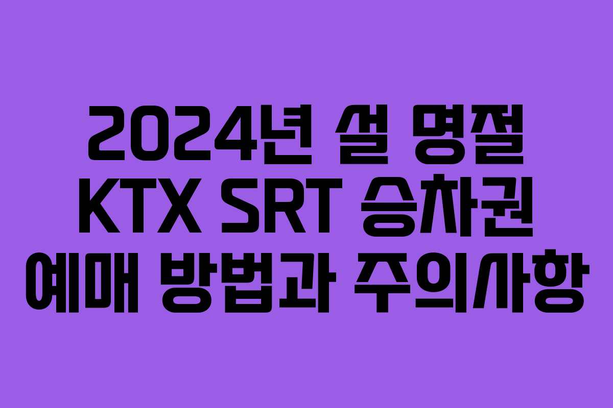 2024년 설 명절 KTX SRT 승차권 예매 방법과 주의사항
