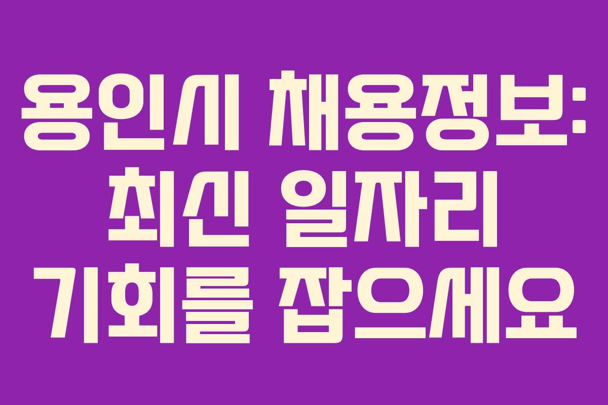 용인시 채용정보: 최신 일자리 기회를 잡으세요 용인시 채용정보: 최신 일자리 기회를 잡으세요
