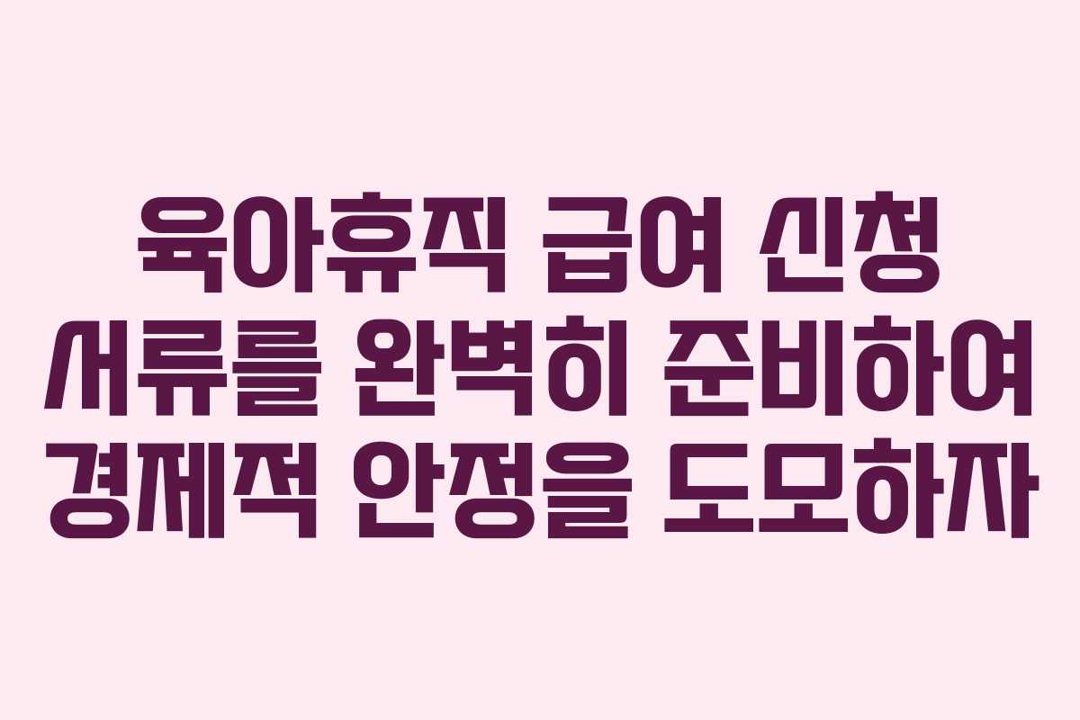 육아휴직 급여 신청 서류를 완벽히 준비하여 경제적 안정을 도모하자