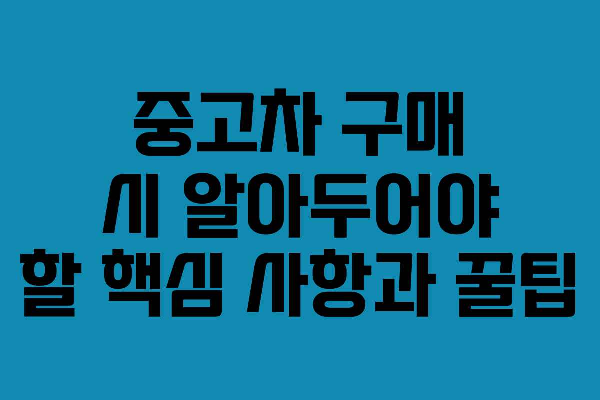 중고차 구매 시 알아두어야 할 핵심 사항과 꿀팁