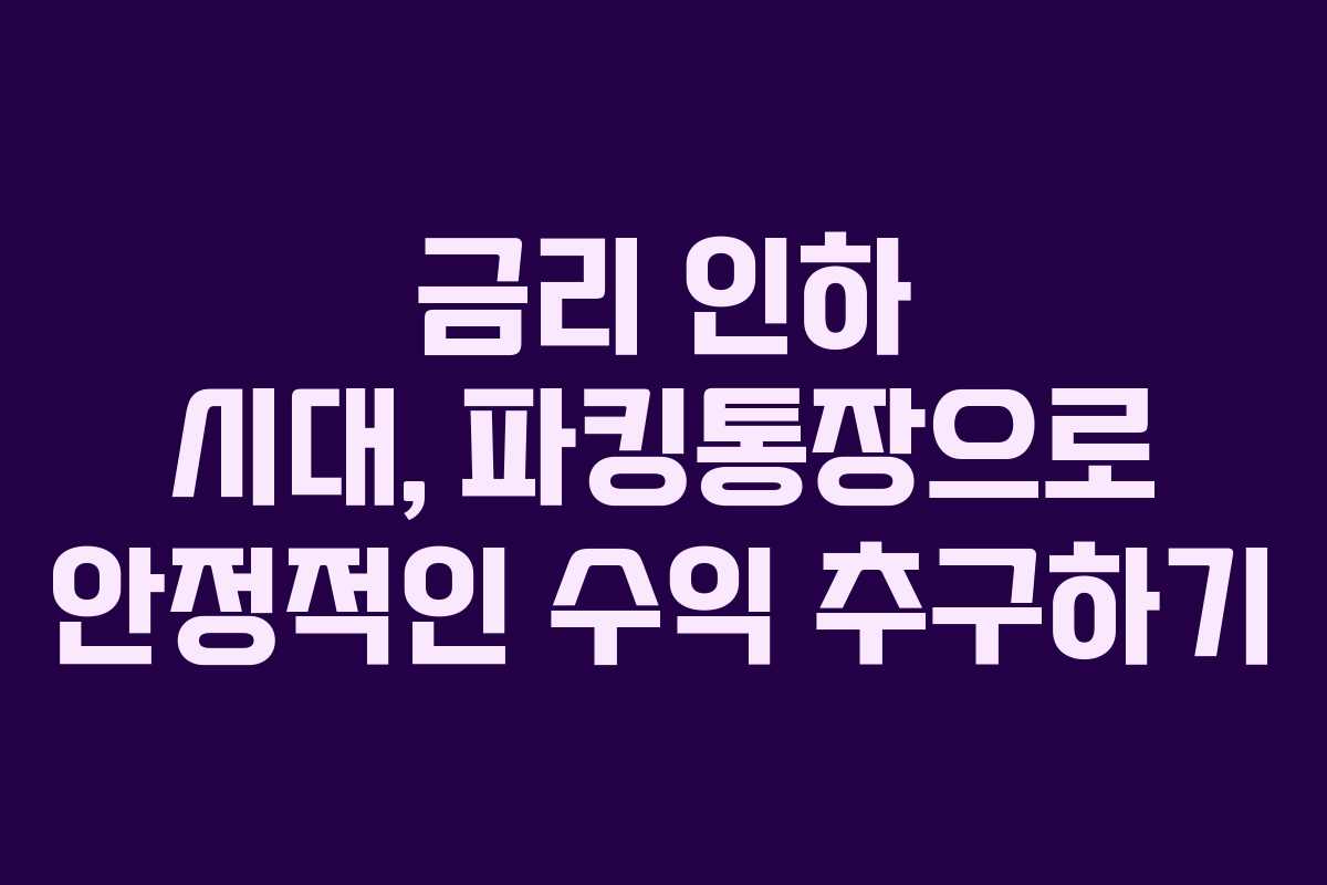 금리 인하 시대, 파킹통장으로 안정적인 수익 추구하기