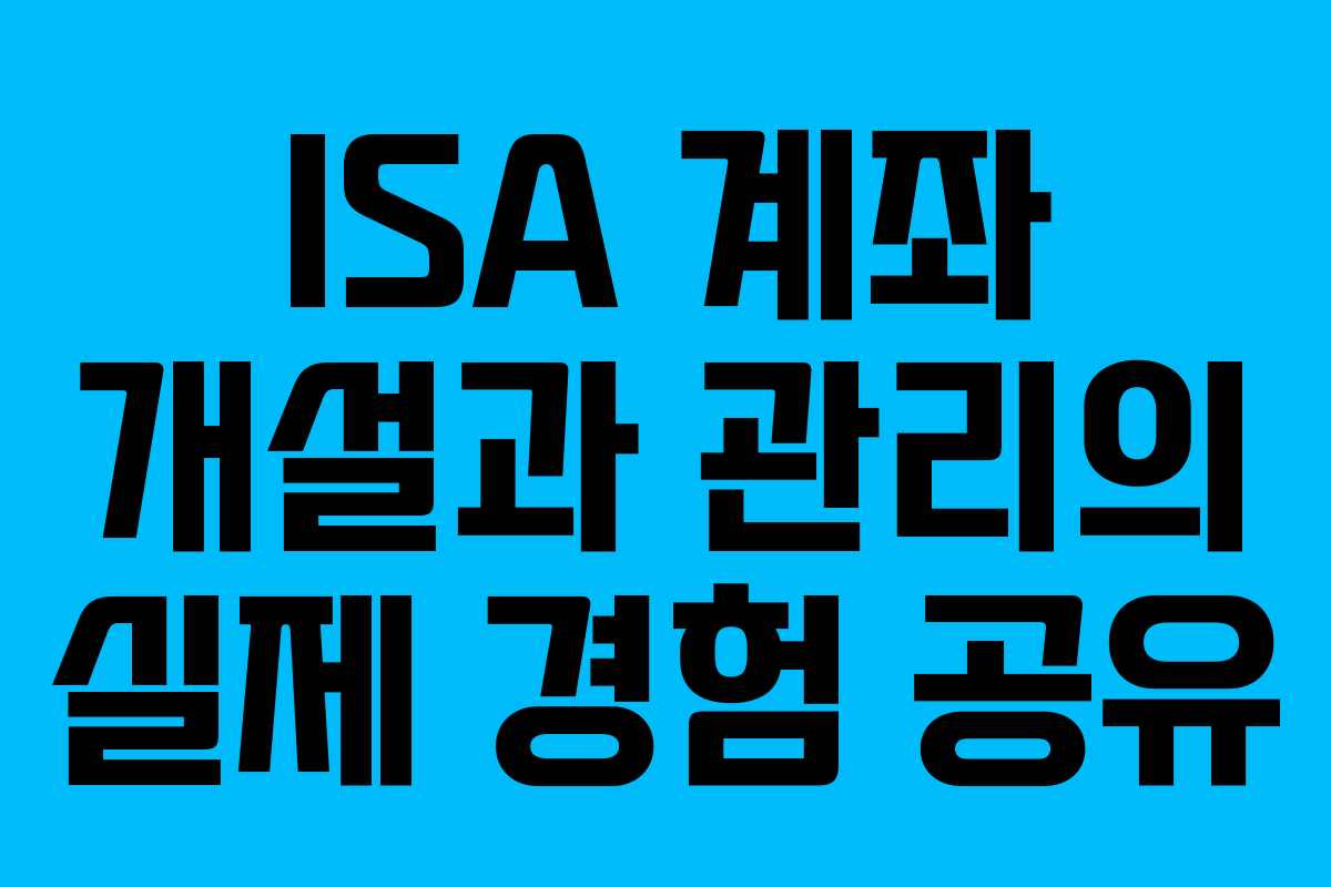 ISA 계좌 개설과 관리의 실제 경험 공유 ISA 계좌 개설과 관리의 실제 경험 공유