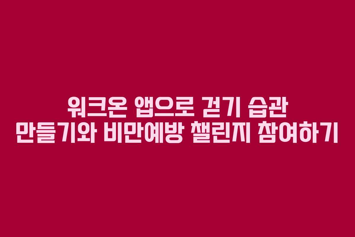 워크온 앱으로 걷기 습관 만들기와 비만예방 챌린지 참여하기