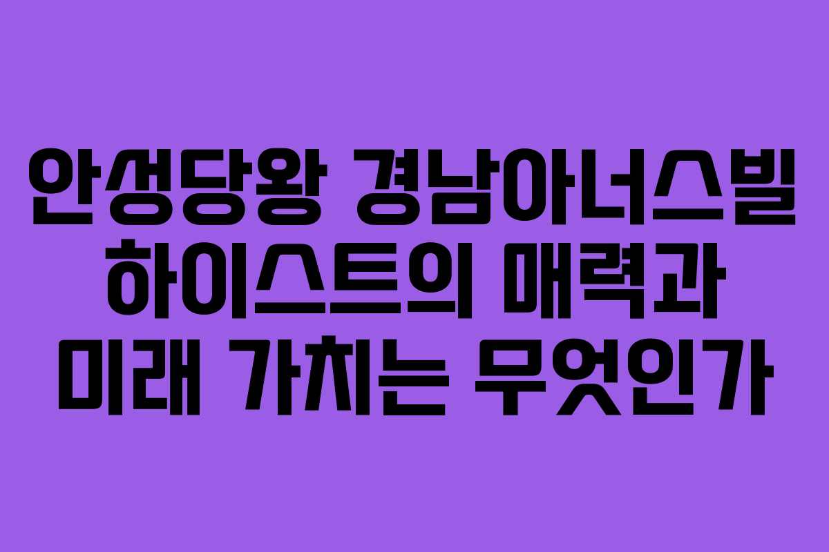 안성당왕 경남아너스빌 하이스트의 매력과 미래 가치는 무엇인가