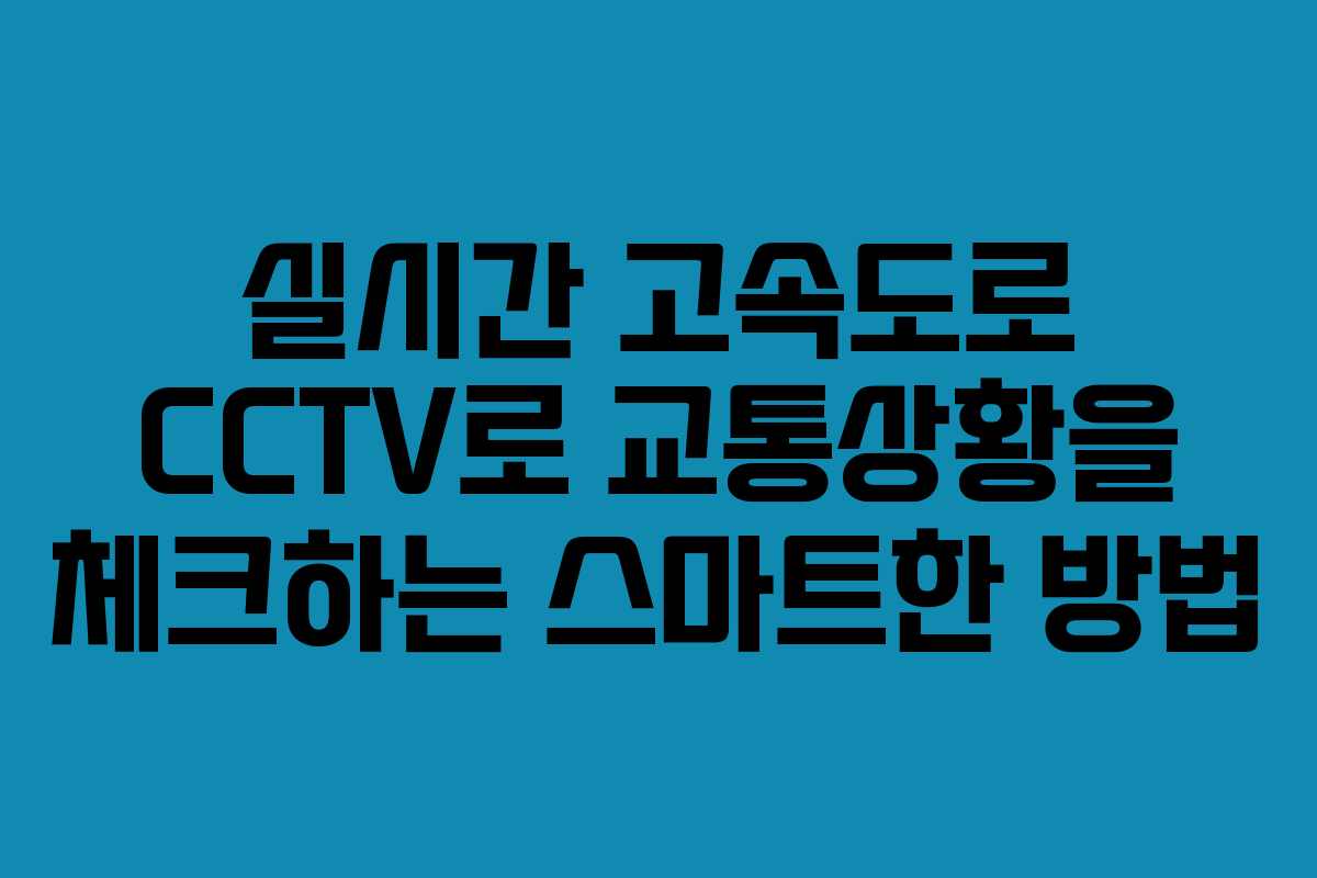 실시간 고속도로 CCTV로 교통상황을 체크하는 스마트한 방법 실시간 고속도로 CCTV로 교통상황을 체크하는 스마트한 방법