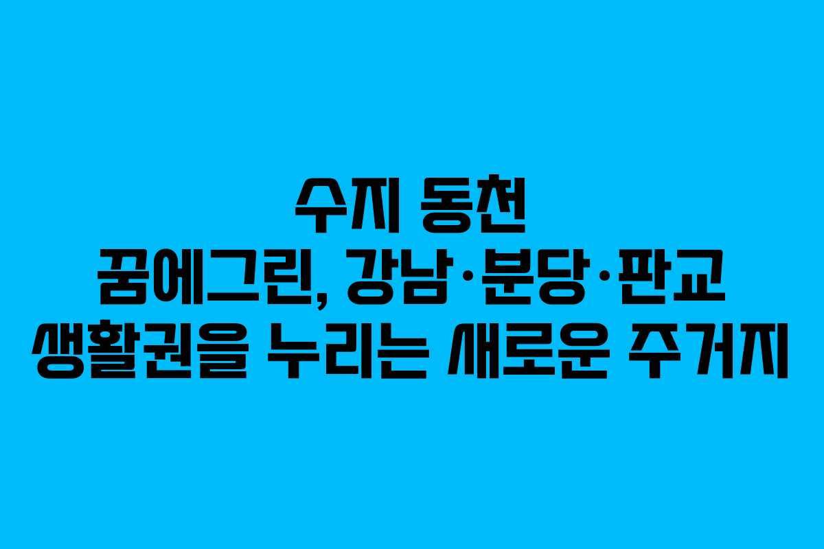 수지 동천 꿈에그린, 강남·분당·판교 생활권을 누리는 새로운 주거지