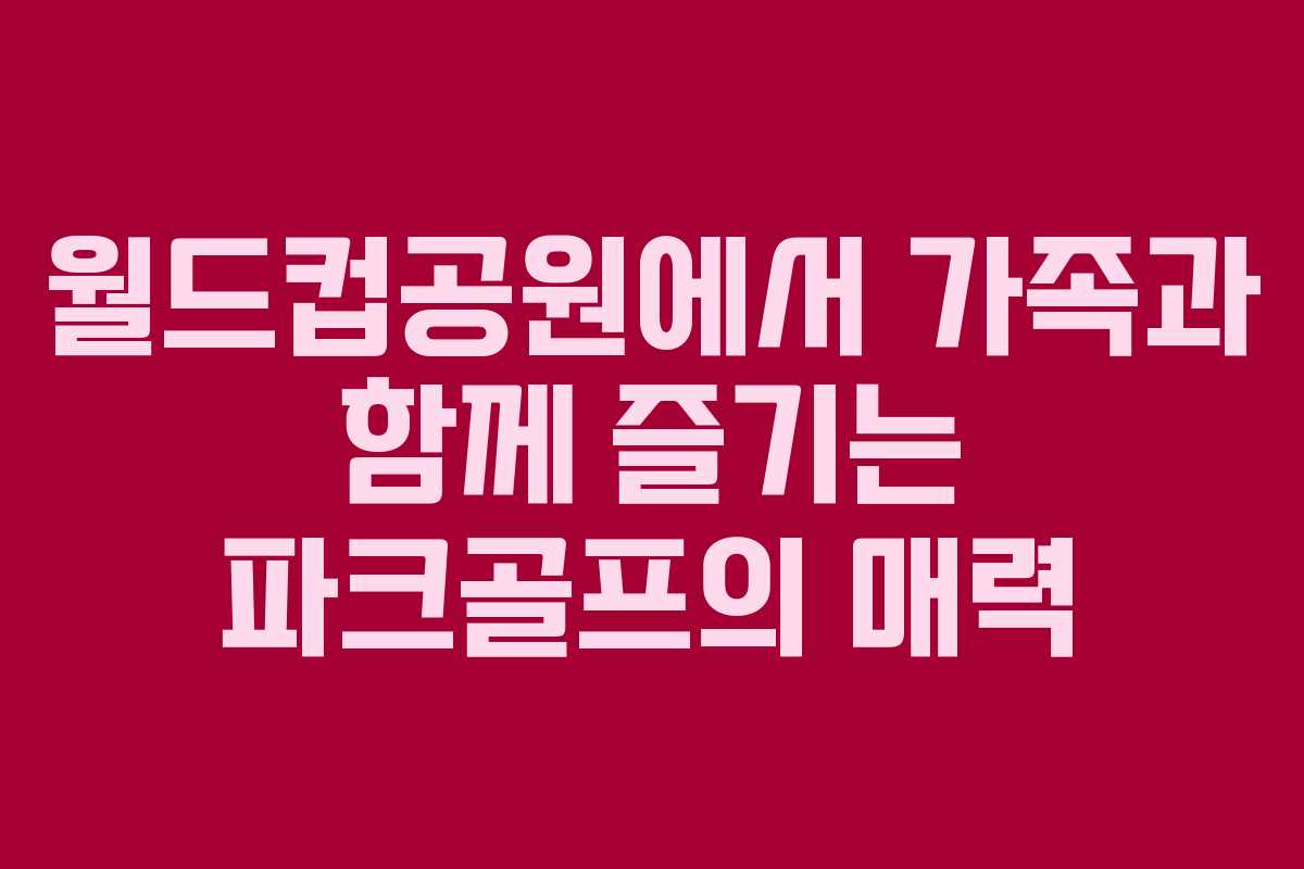 월드컵공원에서 가족과 함께 즐기는 파크골프의 매력 월드컵공원에서 가족과 함께 즐기는 파크골프의 매력