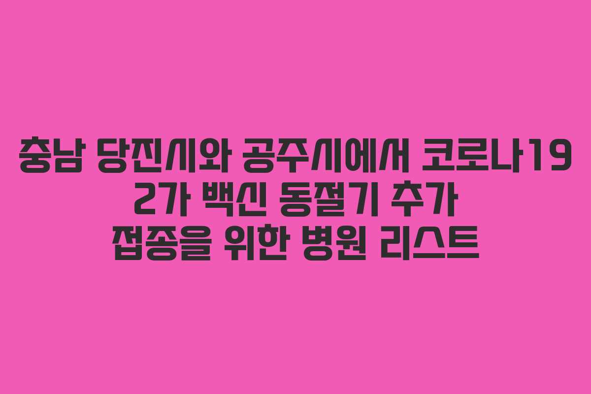 충남 당진시와 공주시에서 코로나19 2가 백신 동절기 추가 접종을 위한 병원 리스트