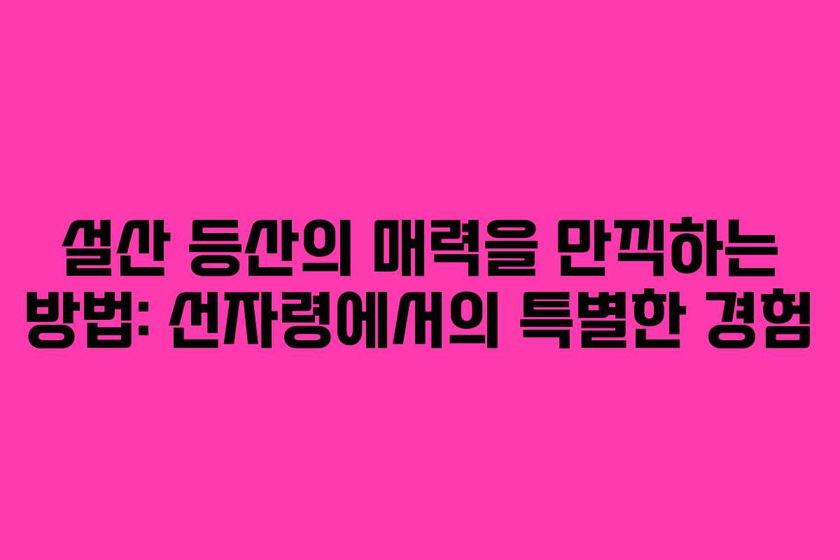 설산 등산의 매력을 만끽하는 방법: 선자령에서의 특별한 경험