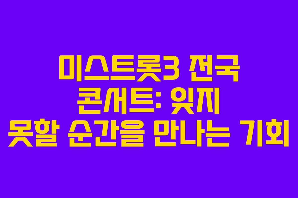 미스트롯3 전국 콘서트: 잊지 못할 순간을 만나는 기회