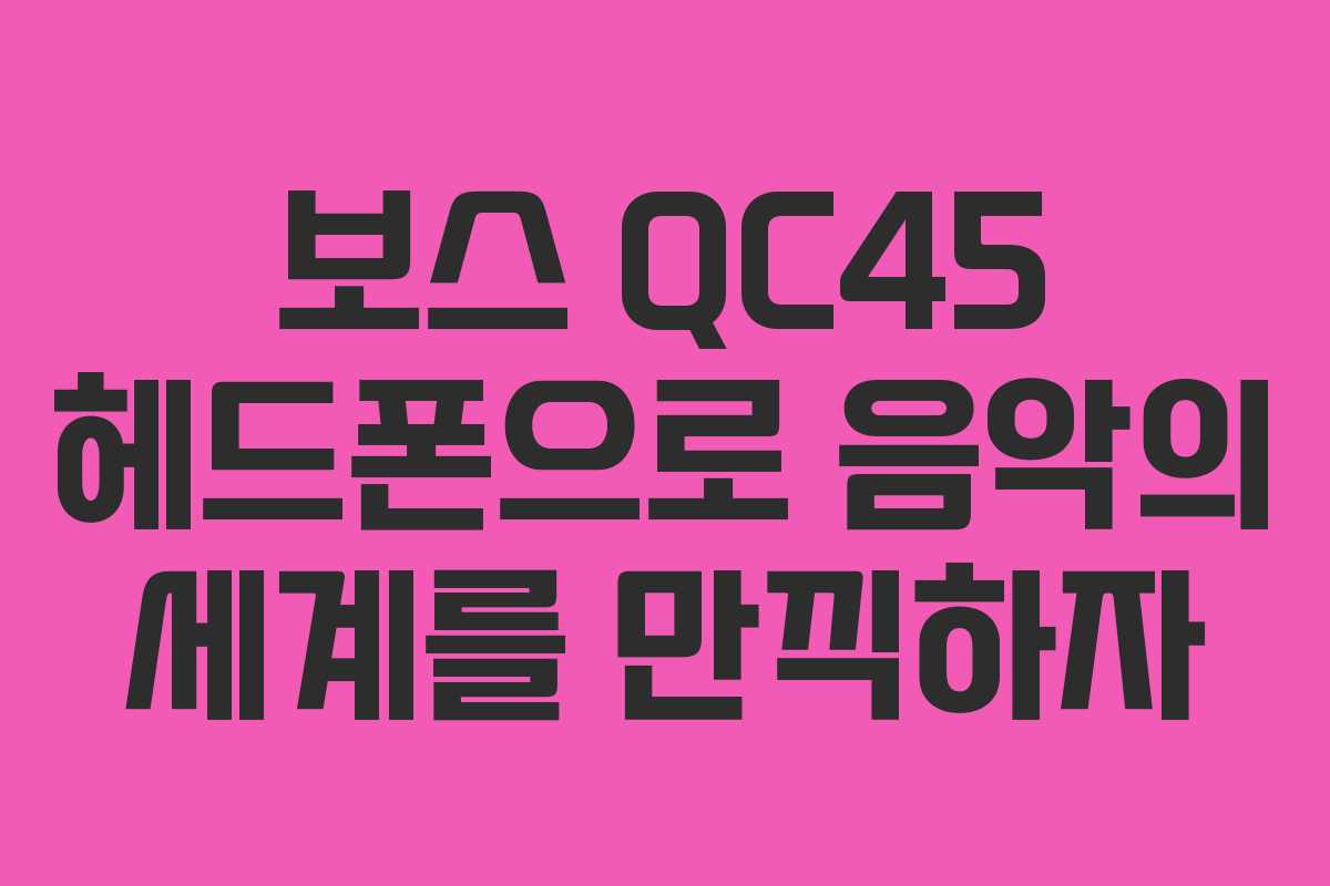 보스 QC45 헤드폰으로 음악의 세계를 만끽하자