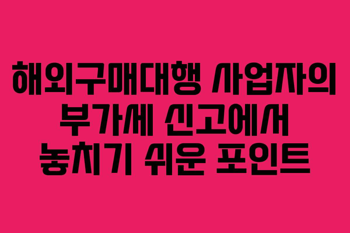 해외구매대행 사업자의 부가세 신고에서 놓치기 쉬운 포인트 해외구매대행 사업자의 부가세 신고에서 놓치기 쉬운 포인트