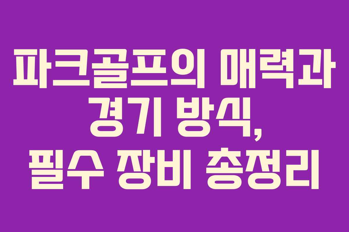 파크골프의 매력과 경기 방식, 필수 장비 총정리