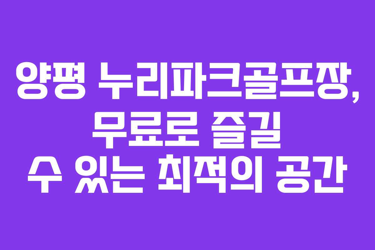 양평 누리파크골프장, 무료로 즐길 수 있는 최적의 공간 양평 누리파크골프장, 무료로 즐길 수 있는 최적의 공간