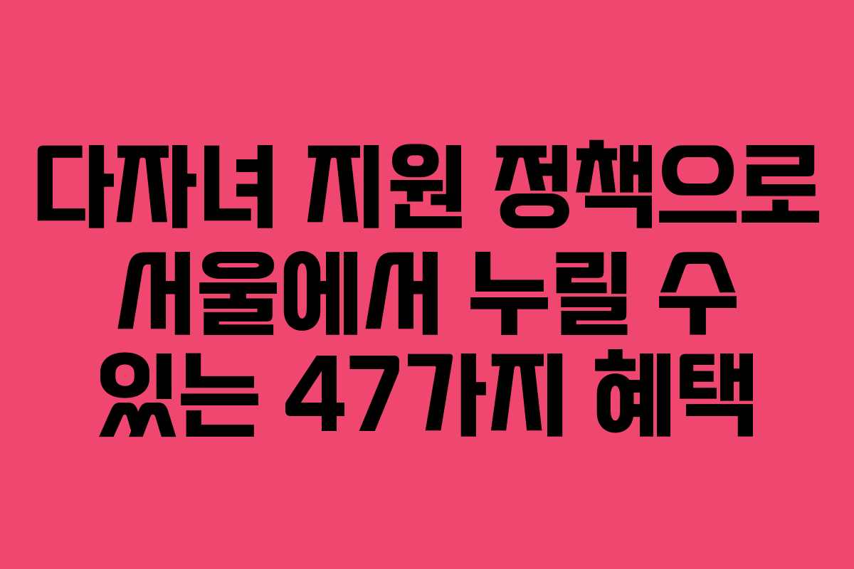 다자녀 지원 정책으로 서울에서 누릴 수 있는 47가지 혜택 다자녀 지원 정책으로 서울에서 누릴 수 있는 47가지 혜택