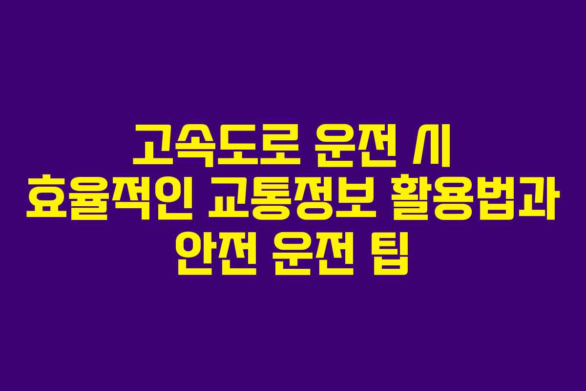 고속도로 운전 시 효율적인 교통정보 활용법과 안전 운전 팁 고속도로 운전 시 효율적인 교통정보 활용법과 안전 운전 팁