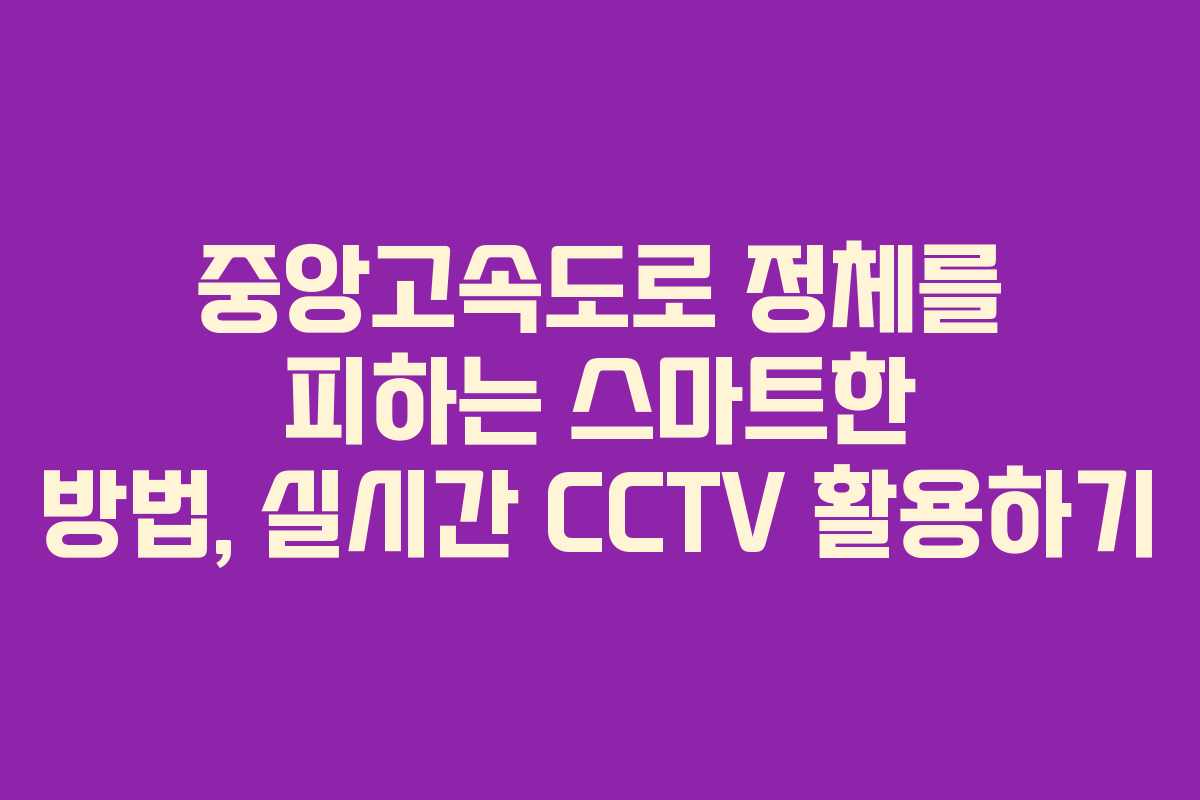 중앙고속도로 정체를 피하는 스마트한 방법, 실시간 CCTV 활용하기