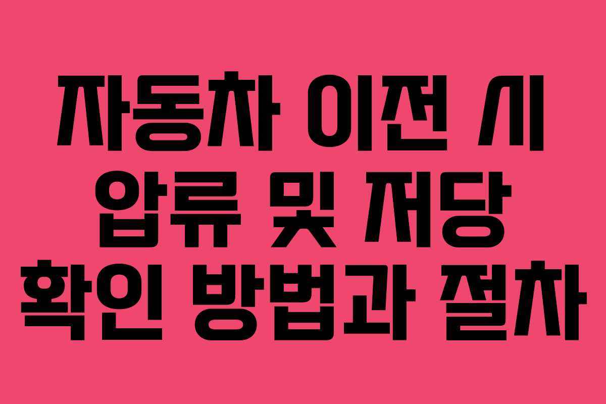 자동차 이전 시 압류 및 저당 확인 방법과 절차 자동차 이전 시 압류 및 저당 확인 방법과 절차