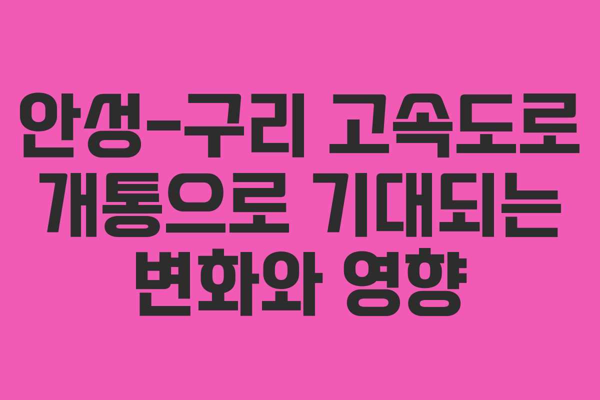 안성-구리 고속도로 개통으로 기대되는 변화와 영향