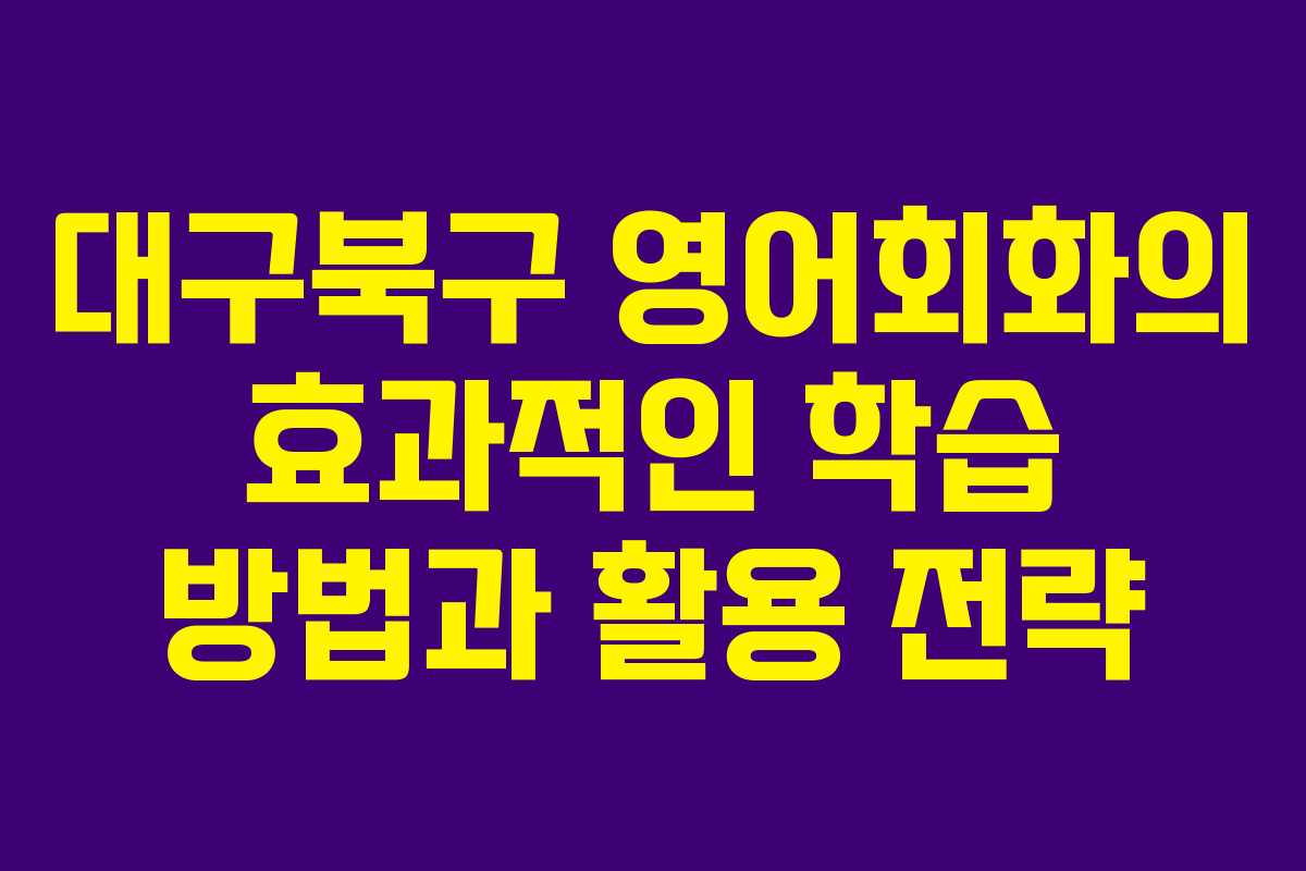 대구북구 영어회화의 효과적인 학습 방법과 활용 전략 대구북구 영어회화의 효과적인 학습 방법과 활용 전략