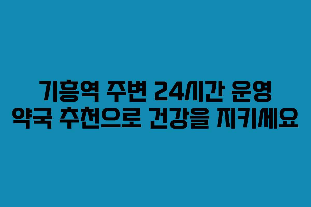 기흥역 주변 24시간 운영 약국 추천으로 건강을 지키세요