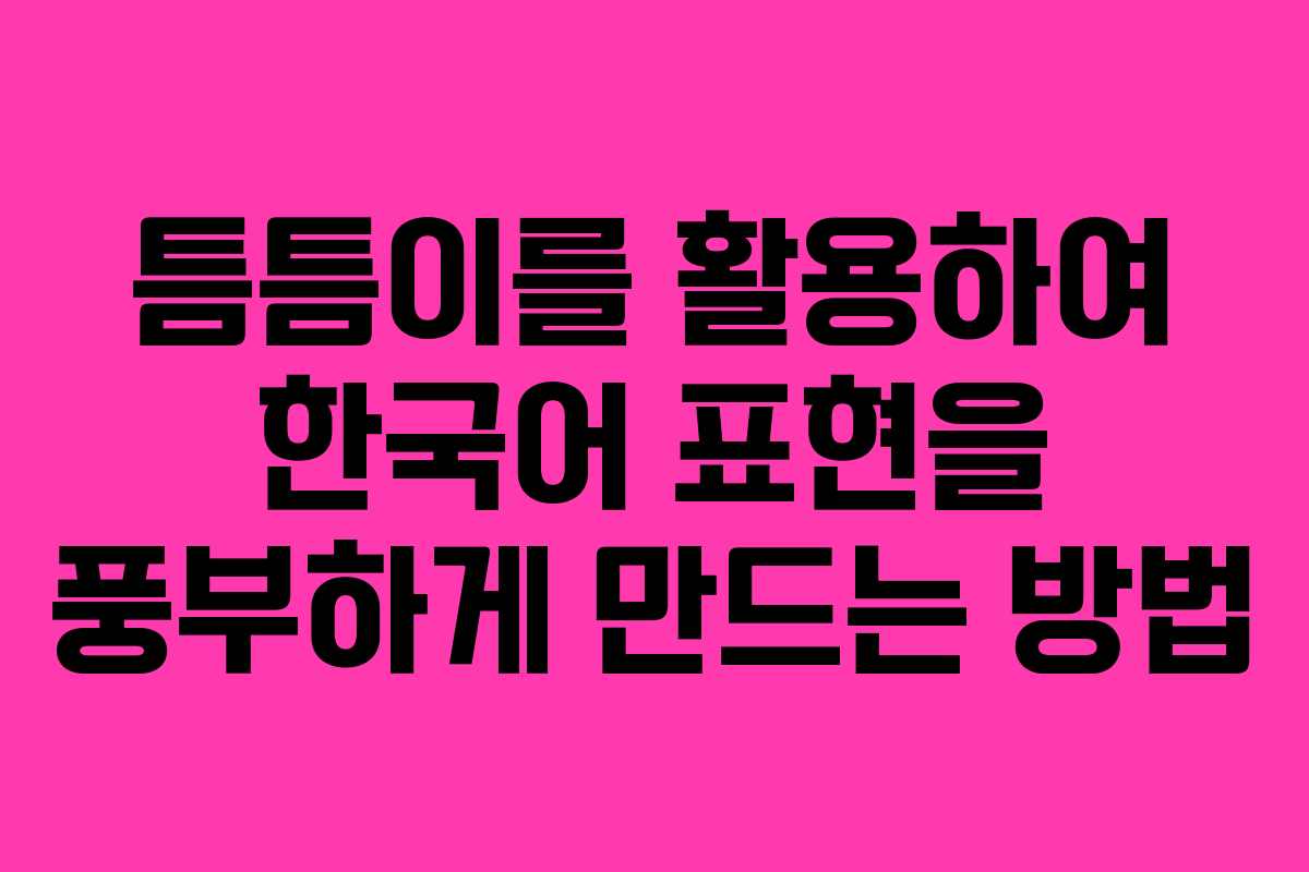 틈틈이를 활용하여 한국어 표현을 풍부하게 만드는 방법 틈틈이를 활용하여 한국어 표현을 풍부하게 만드는 방법