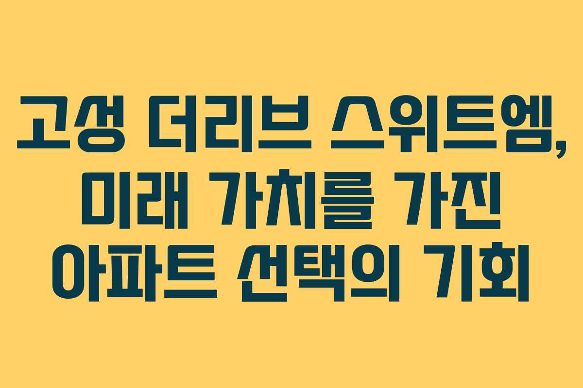 고성 더리브 스위트엠, 미래 가치를 가진 아파트 선택의 기회