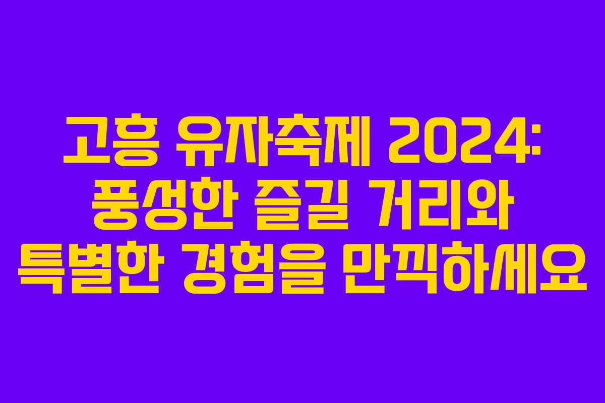 고흥 유자축제 2024: 풍성한 즐길 거리와 특별한 경험을 만끽하세요