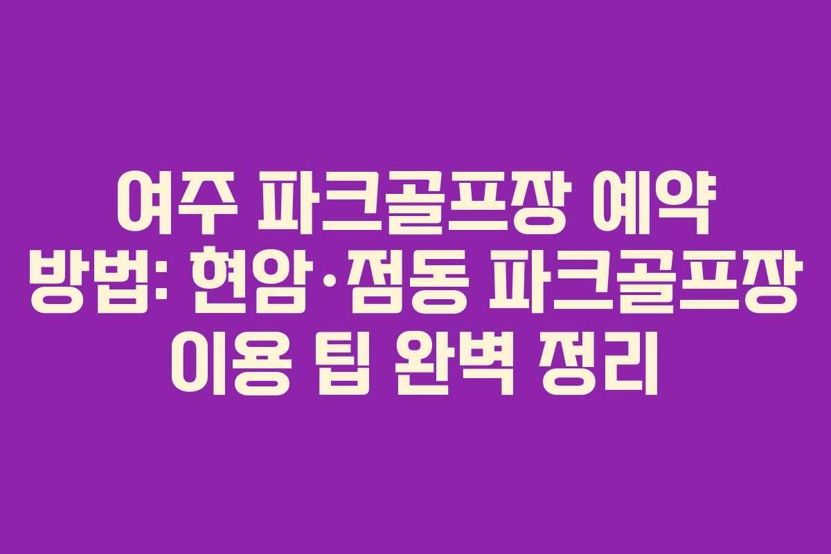 여주 파크골프장 예약 방법: 현암·점동 파크골프장 이용 팁 완벽 정리