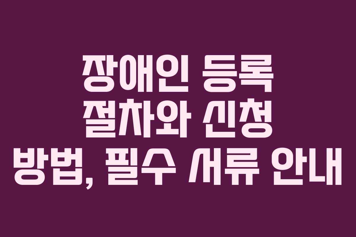 장애인 등록 절차와 신청 방법, 필수 서류 안내