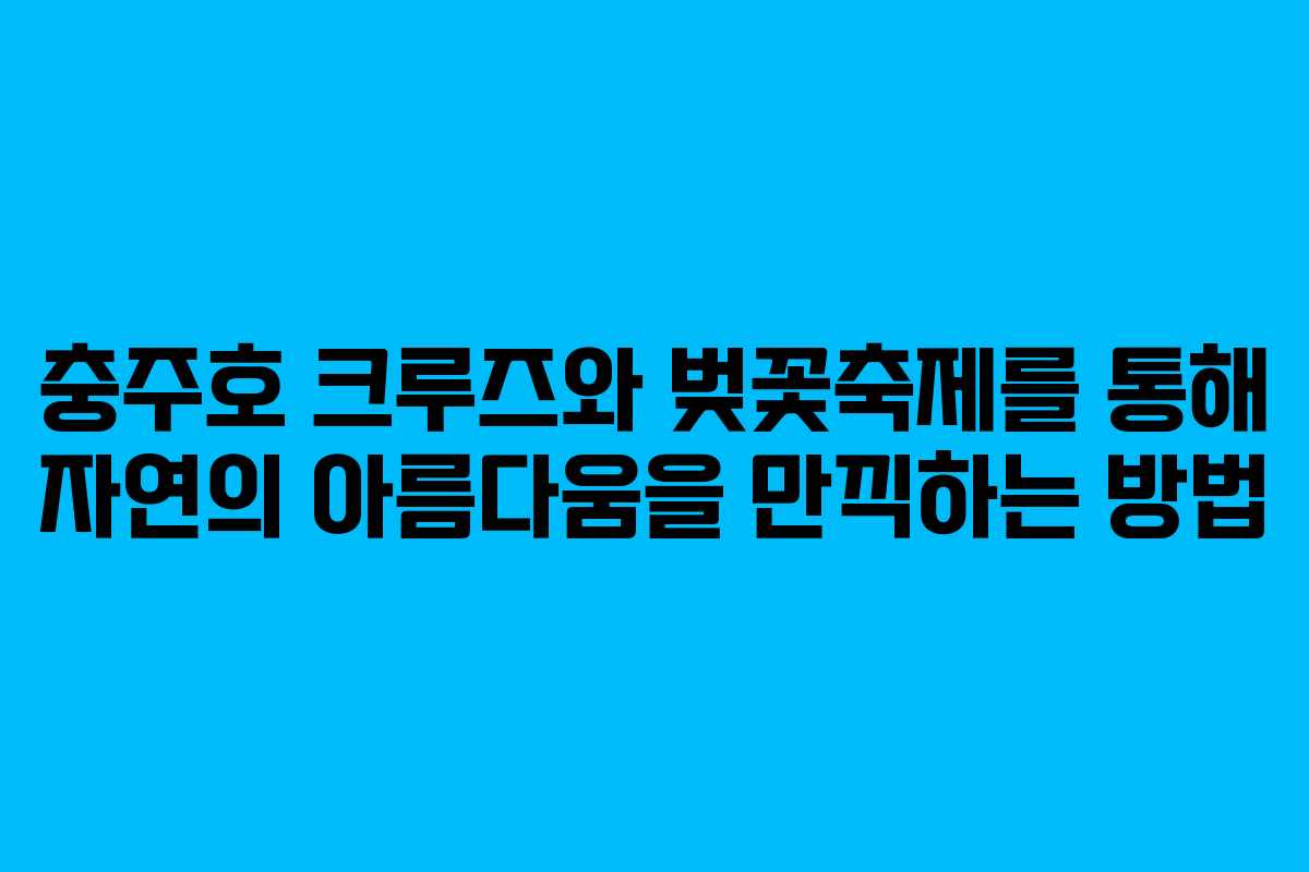 충주호 크루즈와 벚꽃축제를 통해 자연의 아름다움을 만끽하는 방법