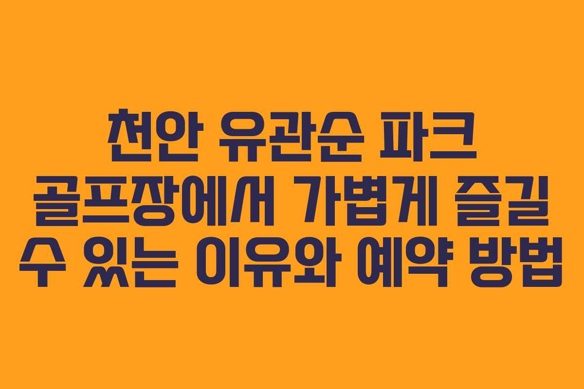 천안 유관순 파크 골프장에서 가볍게 즐길 수 있는 이유와 예약 방법