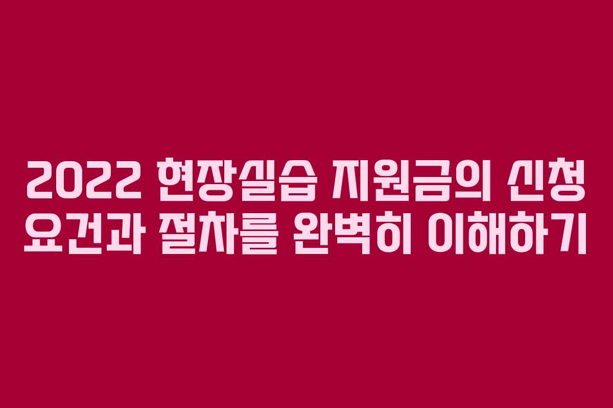 2022 현장실습 지원금의 신청 요건과 절차를 완벽히 이해하기 2022 현장실습 지원금의 신청 요건과 절차를 완벽히 이해하기