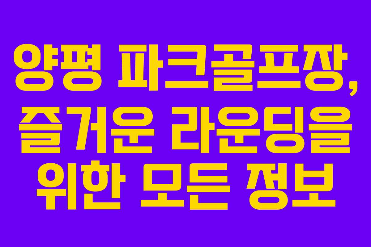 양평 파크골프장, 즐거운 라운딩을 위한 모든 정보 양평 파크골프장, 즐거운 라운딩을 위한 모든 정보
