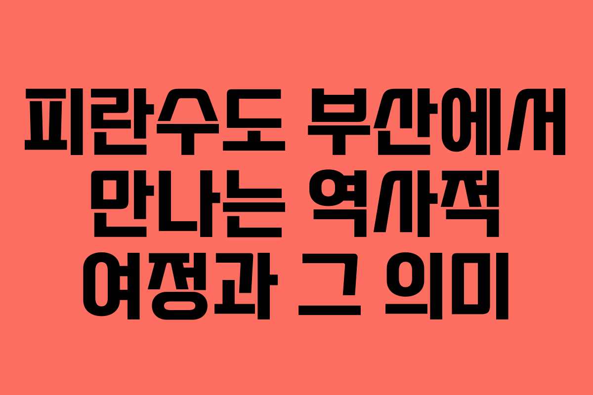 피란수도 부산에서 만나는 역사적 여정과 그 의미