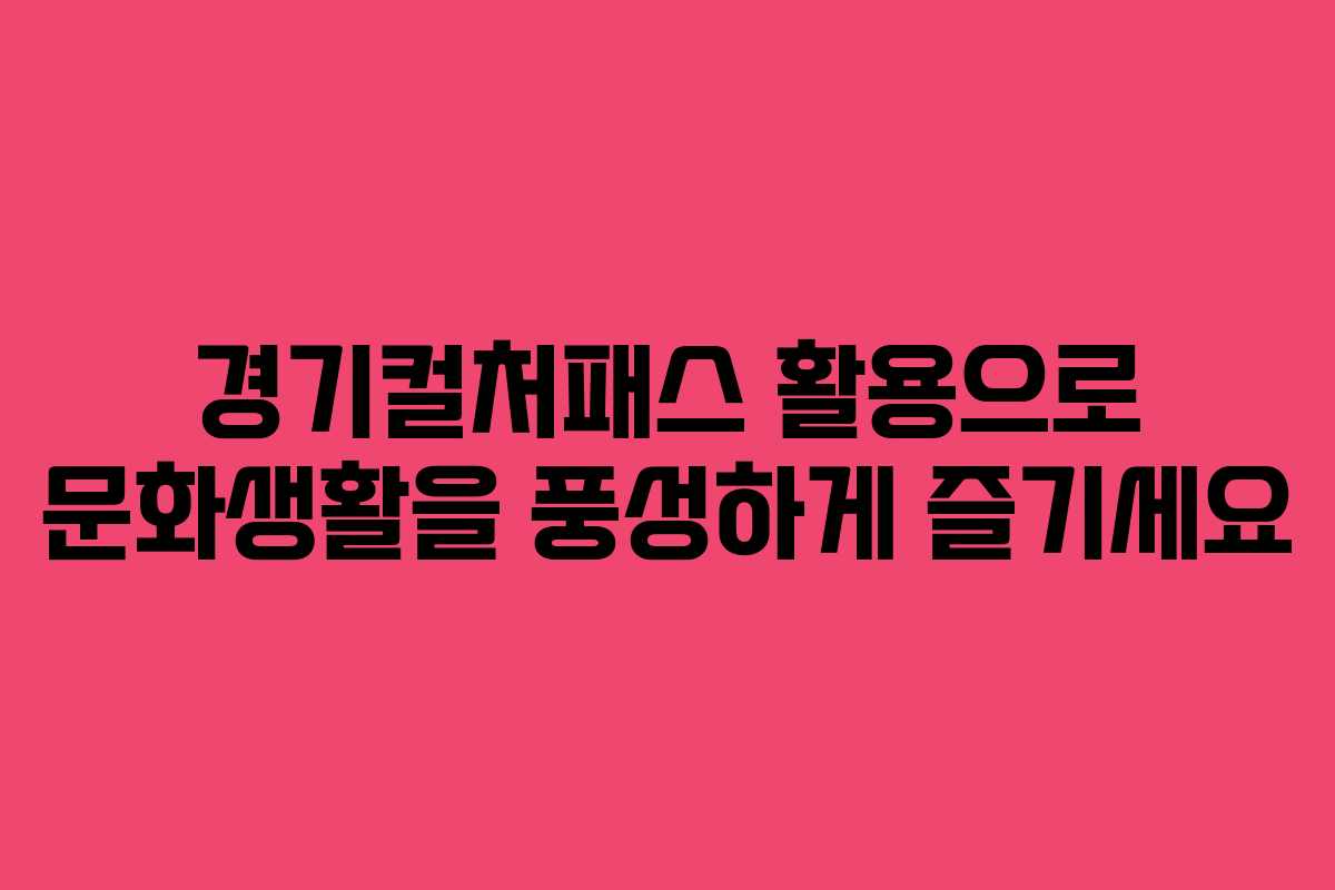 경기컬처패스 활용으로 문화생활을 풍성하게 즐기세요