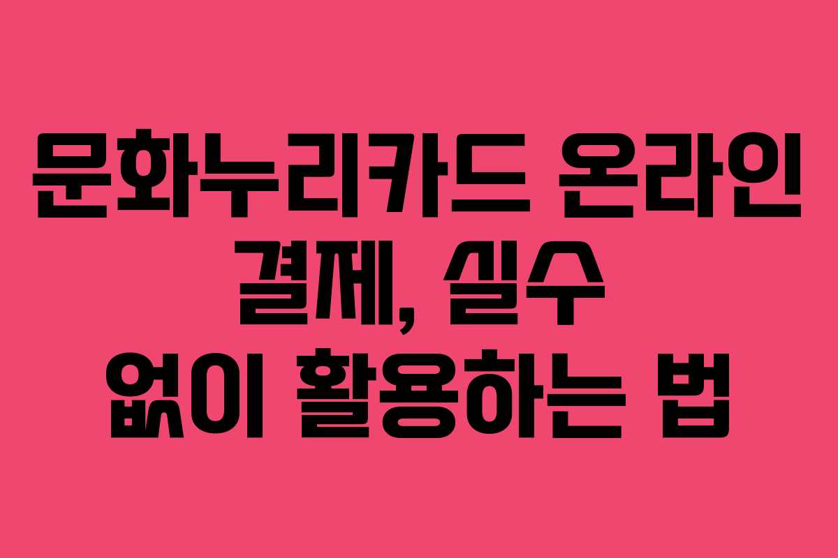 문화누리카드 온라인 결제, 실수 없이 활용하는 법 문화누리카드 온라인 결제, 실수 없이 활용하는 법