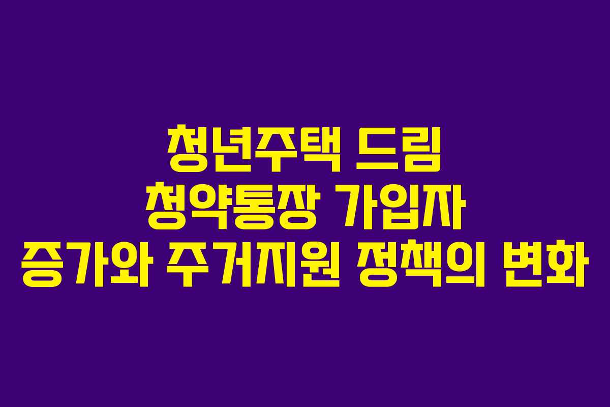 청년주택 드림 청약통장 가입자 증가와 주거지원 정책의 변화