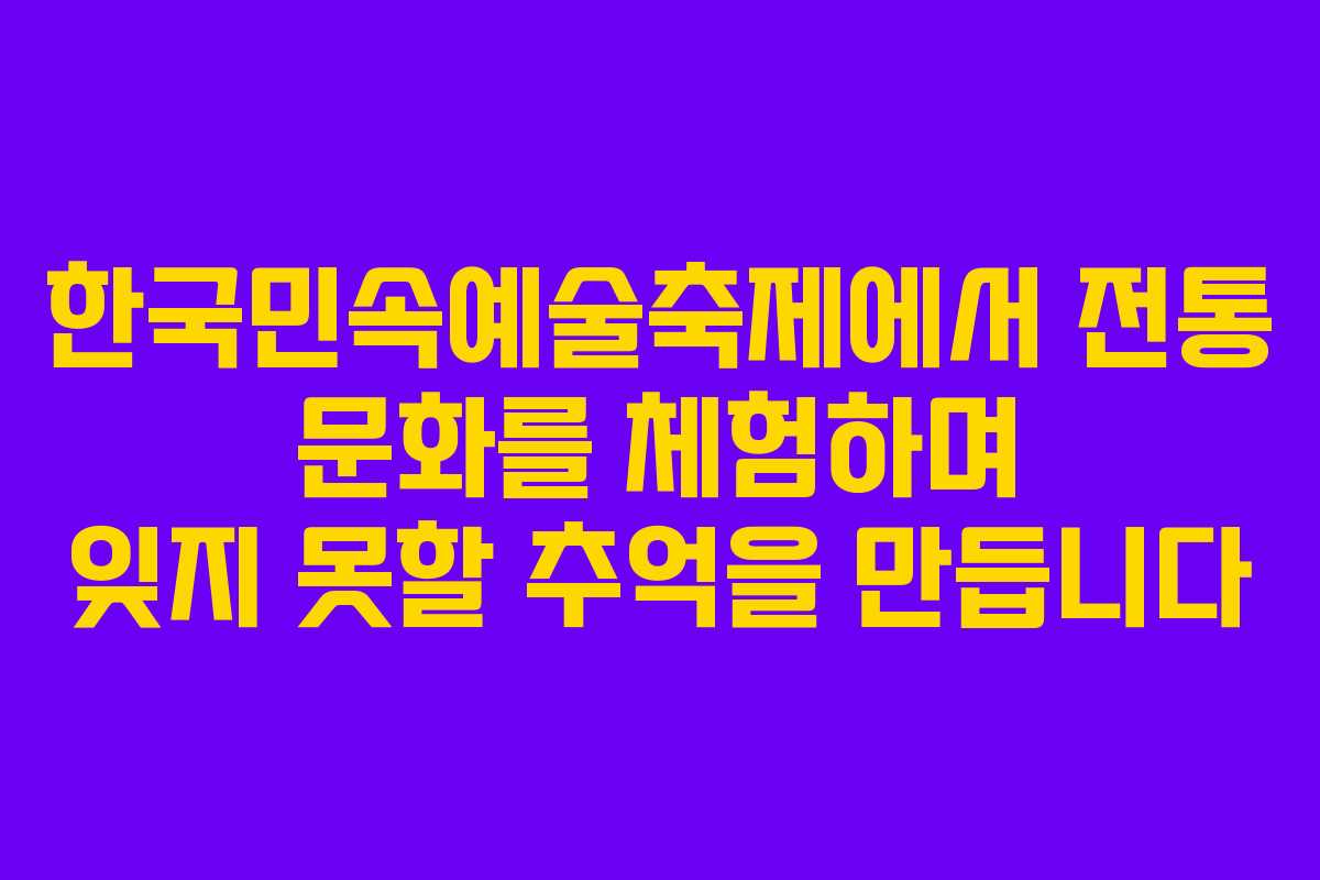 한국민속예술축제에서 전통 문화를 체험하며 잊지 못할 추억을 만듭니다 한국민속예술축제에서 전통 문화를 체험하며 잊지 못할 추억을 만듭니다