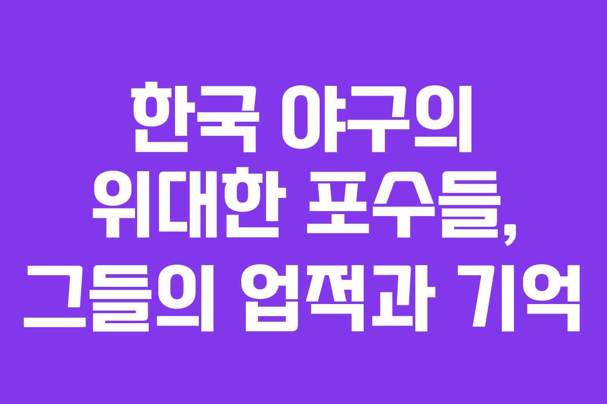한국 야구의 위대한 포수들, 그들의 업적과 기억 한국 야구의 위대한 포수들, 그들의 업적과 기억