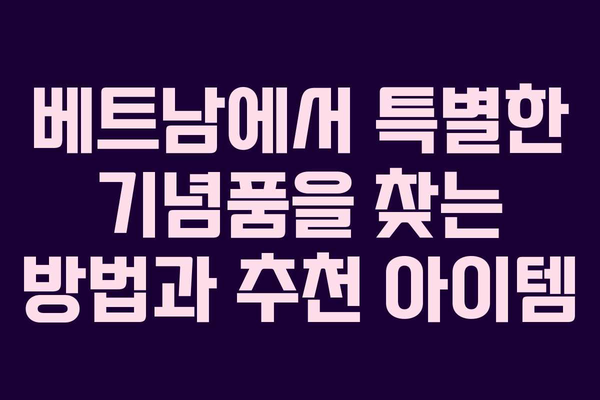 베트남에서 특별한 기념품을 찾는 방법과 추천 아이템 베트남에서 특별한 기념품을 찾는 방법과 추천 아이템