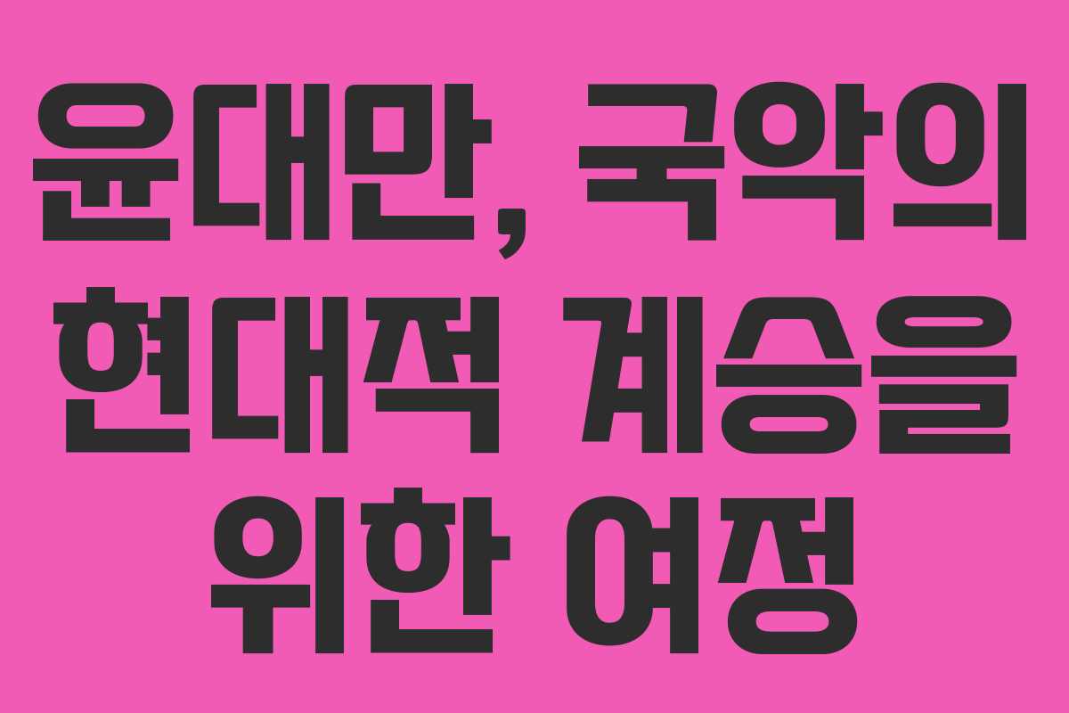 윤대만, 국악의 현대적 계승을 위한 여정 윤대만, 국악의 현대적 계승을 위한 여정