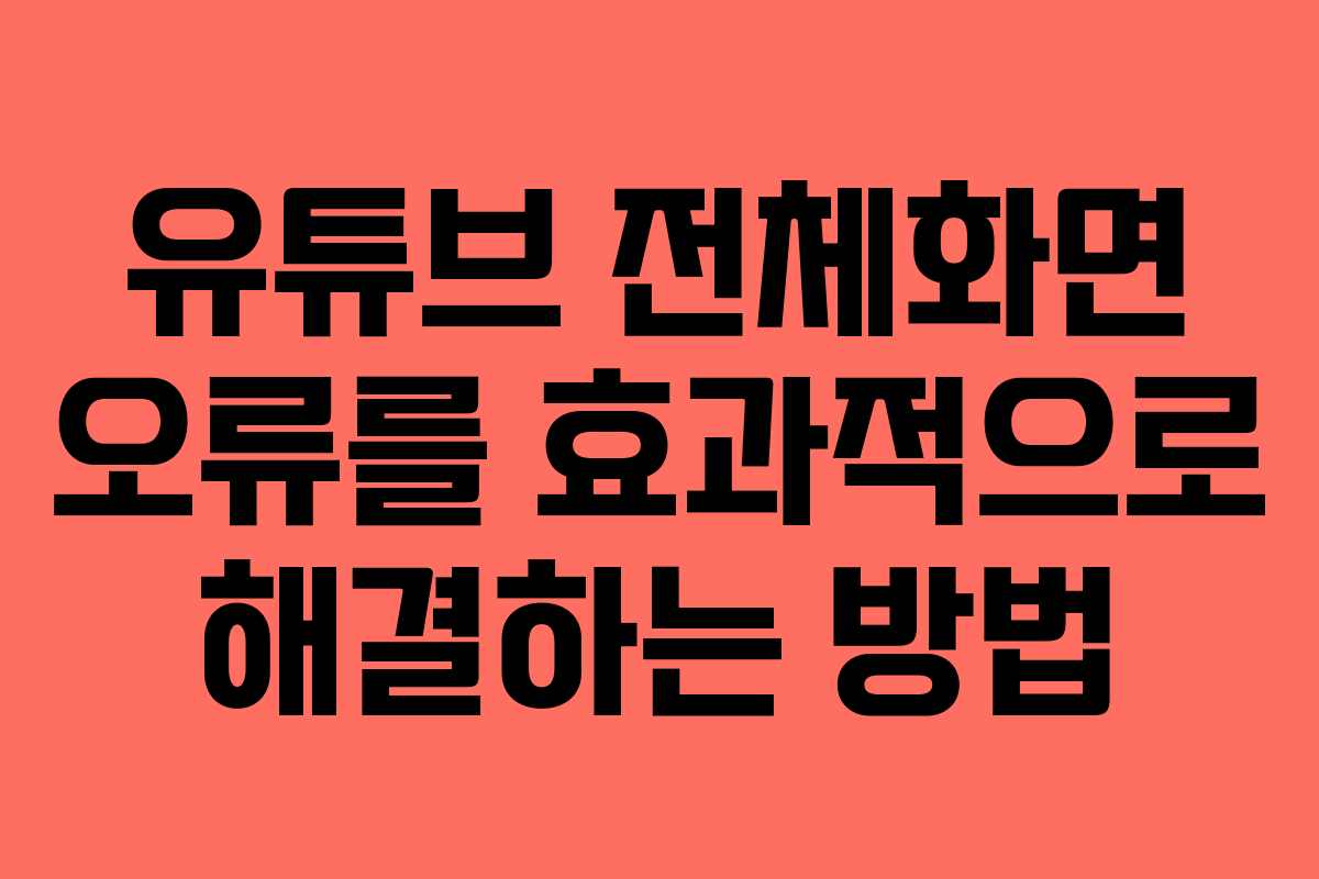 유튜브 전체화면 오류를 효과적으로 해결하는 방법 유튜브 전체화면 오류를 효과적으로 해결하는 방법