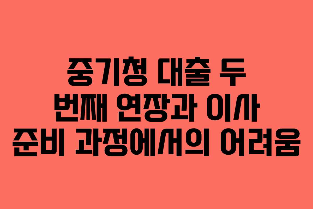 중기청 대출 두 번째 연장과 이사 준비 과정에서의 어려움 중기청 대출 두 번째 연장과 이사 준비 과정에서의 어려움