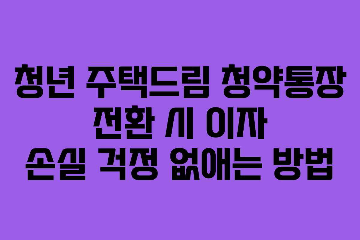 청년 주택드림 청약통장 전환 시 이자 손실 걱정 없애는 방법