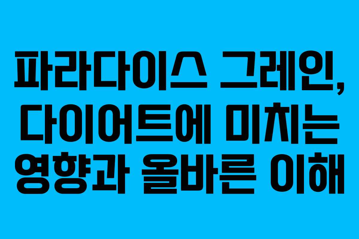 파라다이스 그레인, 다이어트에 미치는 영향과 올바른 이해 파라다이스 그레인, 다이어트에 미치는 영향과 올바른 이해