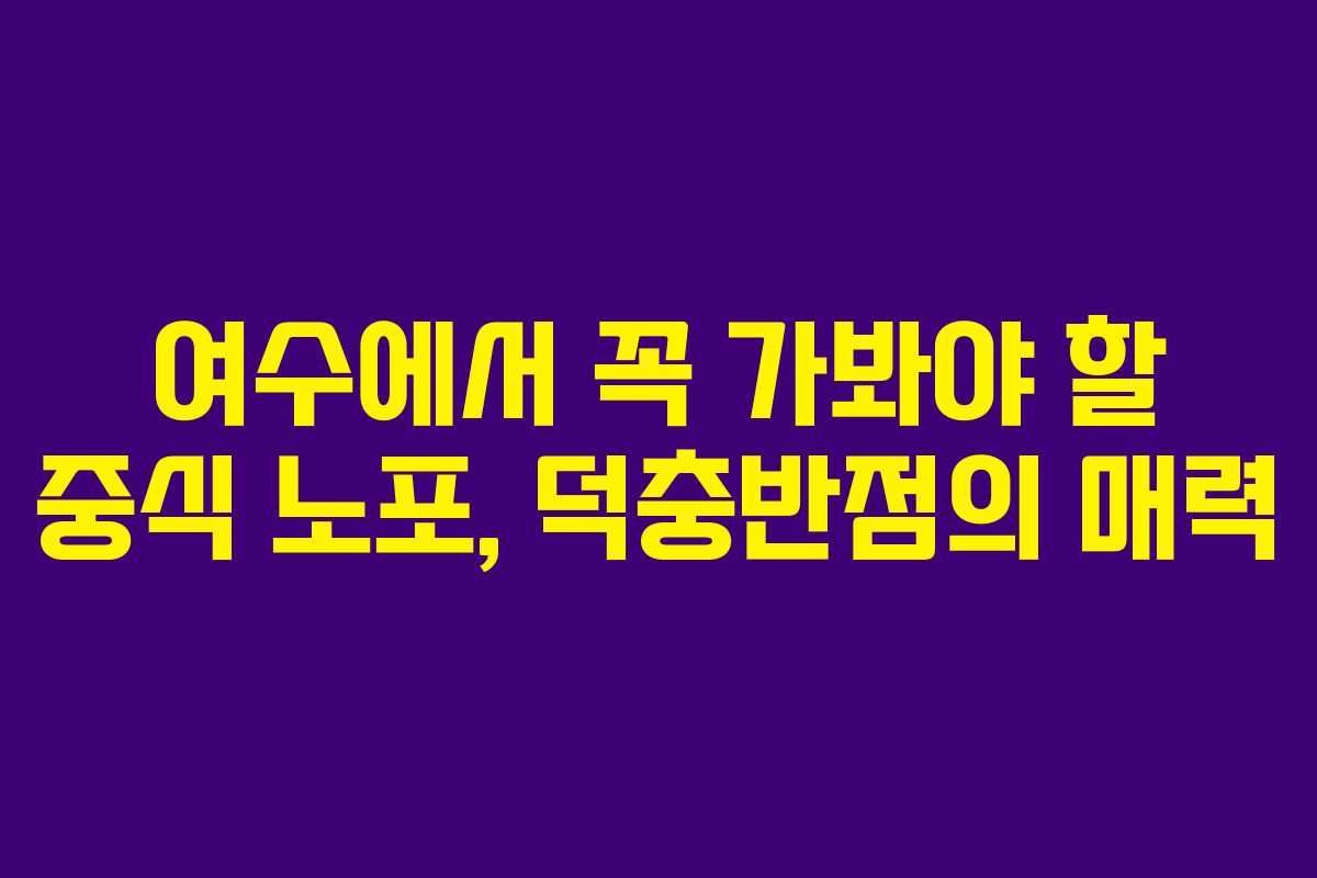 여수에서 꼭 가봐야 할 중식 노포, 덕충반점의 매력
