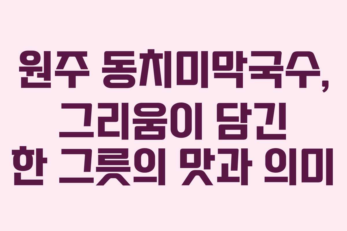 원주 동치미막국수, 그리움이 담긴 한 그릇의 맛과 의미